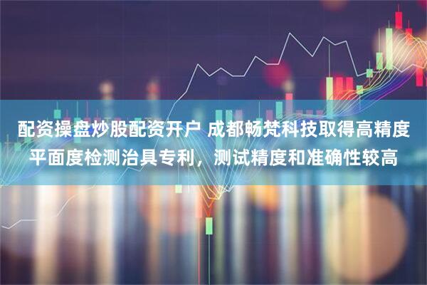 配资操盘炒股配资开户 成都畅梵科技取得高精度平面度检测治具专利，测试精度和准确性较高