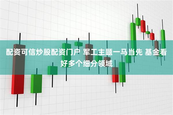 配资可信炒股配资门户 军工主题一马当先 基金看好多个细分领域
