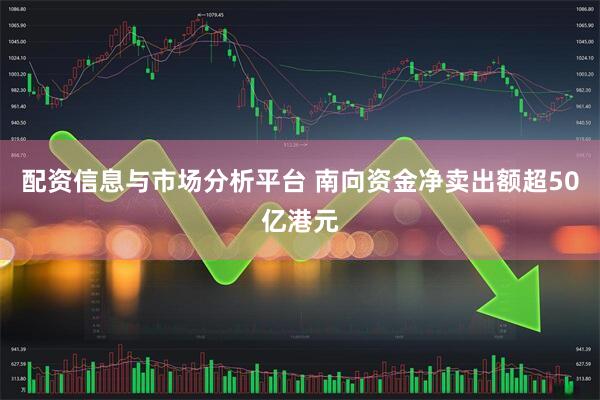 配资信息与市场分析平台 南向资金净卖出额超50亿港元