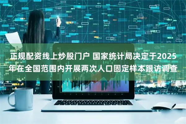 正规配资线上炒股门户 国家统计局决定于2025年在全国范围内开展两次人口固定样本跟访调查