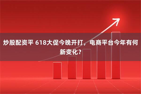 炒股配资平 618大促今晚开打，电商平台今年有何新变化？