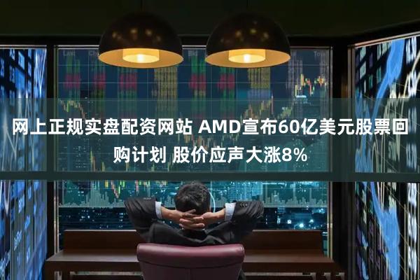 网上正规实盘配资网站 AMD宣布60亿美元股票回购计划 股价应声大涨8%