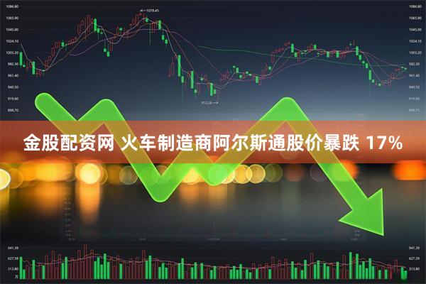 金股配资网 火车制造商阿尔斯通股价暴跌 17%