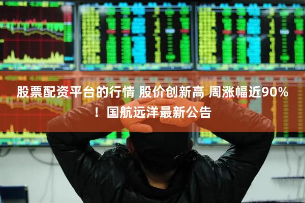 股票配资平台的行情 股价创新高 周涨幅近90%！国航远洋最新公告