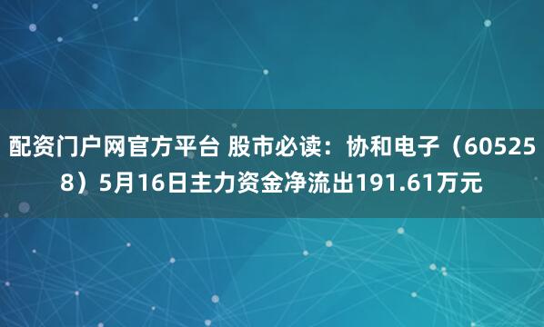 配资门户网官方平台 股市必读：协和电子（605258）5月16日主力资金净流出191.61万元