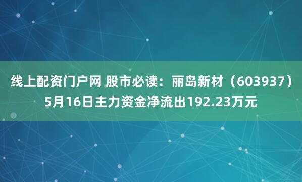 线上配资门户网 股市必读：丽岛新材（603937）5月16日主力资金净流出192.23万元
