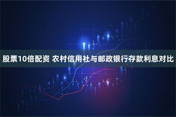 股票10倍配资 农村信用社与邮政银行存款利息对比