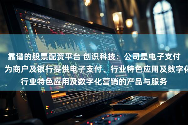靠谱的股票配资平台 创识科技：公司是电子支付行业数字化方案商，为商户及银行提供电子支付、行业特色应用及数字化营销的产品与服务