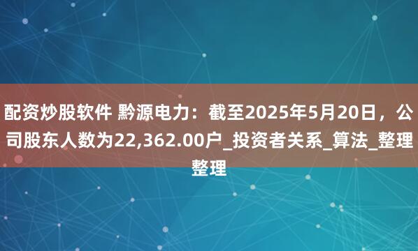 配资炒股软件 黔源电力：截至2025年5月20日，公司股东人数为22,362.00户_投资者关系_算法_整理