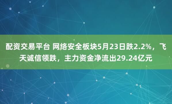 配资交易平台 网络安全板块5月23日跌2.2%，飞天诚信领跌，主力资金净流出29.24亿元
