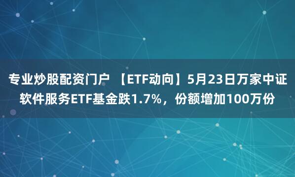 专业炒股配资门户 【ETF动向】5月23日万家中证软件服务ETF基金跌1.7%，份额增加100万份
