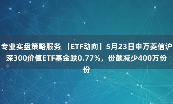 专业实盘策略服务 【ETF动向】5月23日申万菱信沪深300价值ETF基金跌0.77%，份额减少400万份