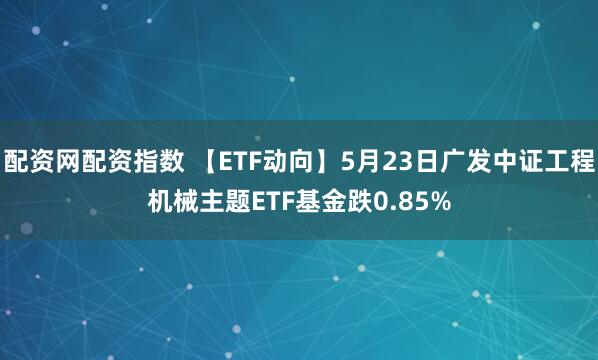 配资网配资指数 【ETF动向】5月23日广发中证工程机械主题ETF基金跌0.85%