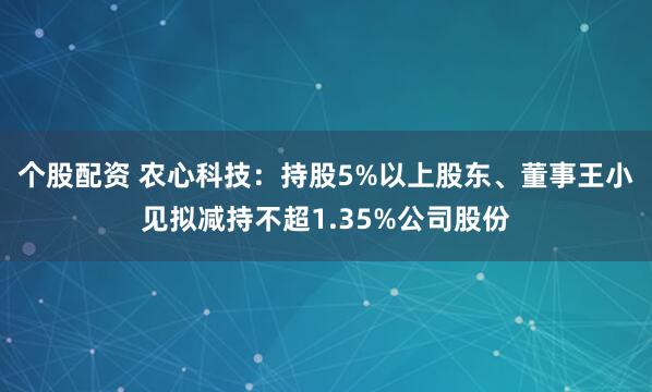 个股配资 农心科技：持股5%以上股东、董事王小见拟减持不超1.35%公司股份