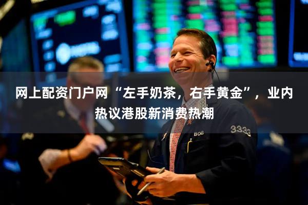 网上配资门户网 “左手奶茶，右手黄金”，业内热议港股新消费热潮