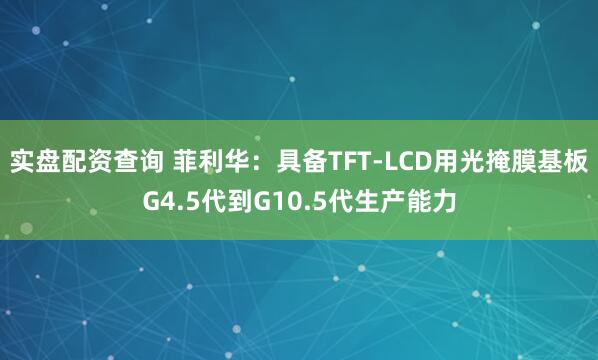 实盘配资查询 菲利华：具备TFT-LCD用光掩膜基板G4.5代到G10.5代生产能力