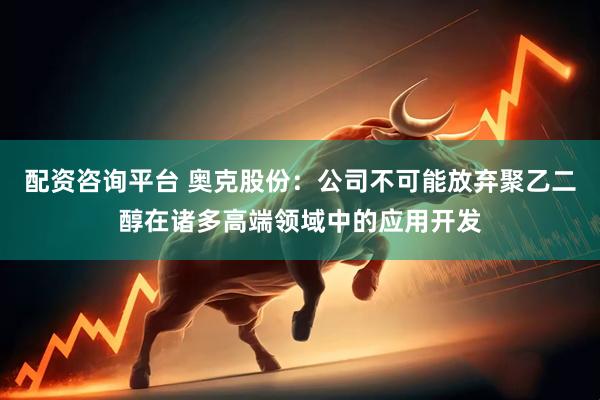 配资咨询平台 奥克股份：公司不可能放弃聚乙二醇在诸多高端领域中的应用开发