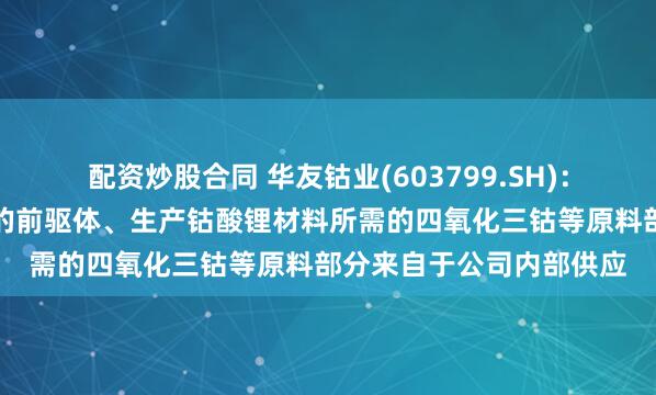配资炒股合同 华友钴业(603799.SH)：生产三元正极材料所需的前驱体、生产钴酸锂材料所需的四氧化三钴等原料部分来自于公司内部供应