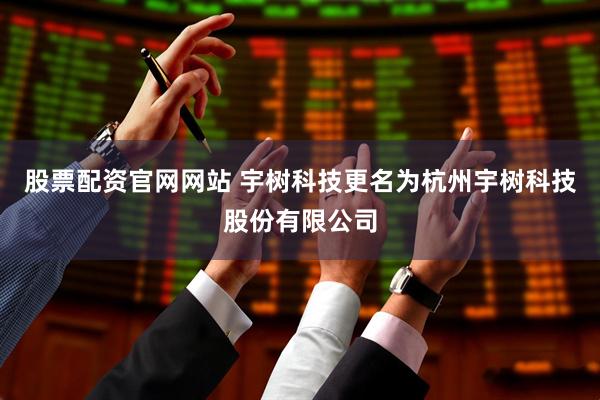股票配资官网网站 宇树科技更名为杭州宇树科技股份有限公司