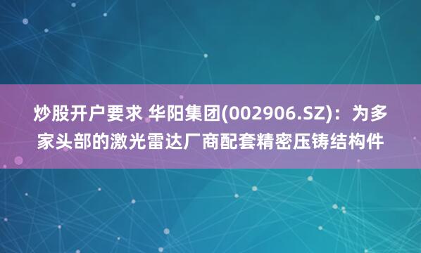 炒股开户要求 华阳集团(002906.SZ)：为多家头部的激光雷达厂商配套精密压铸结构件