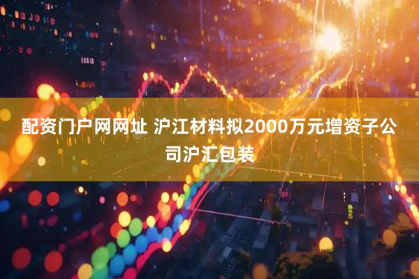 配资门户网网址 沪江材料拟2000万元增资子公司沪汇包装