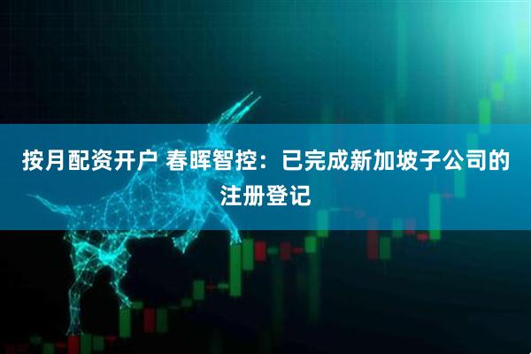 按月配资开户 春晖智控：已完成新加坡子公司的注册登记