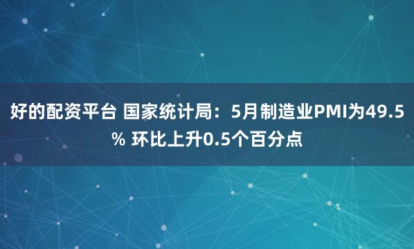 好的配资平台 国家统计局：5月制造业PMI为49.5% 环比上升0.5个百分点