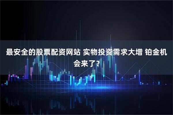 最安全的股票配资网站 实物投资需求大增 铂金机会来了？