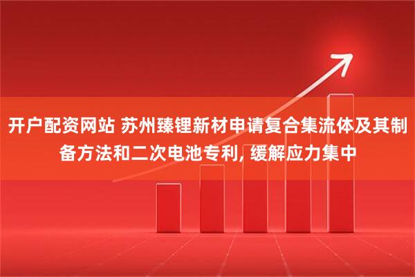 开户配资网站 苏州臻锂新材申请复合集流体及其制备方法和二次电池专利, 缓解应力集中