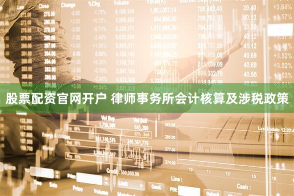 股票配资官网开户 律师事务所会计核算及涉税政策