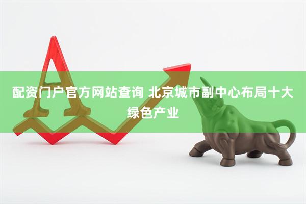 配资门户官方网站查询 北京城市副中心布局十大绿色产业