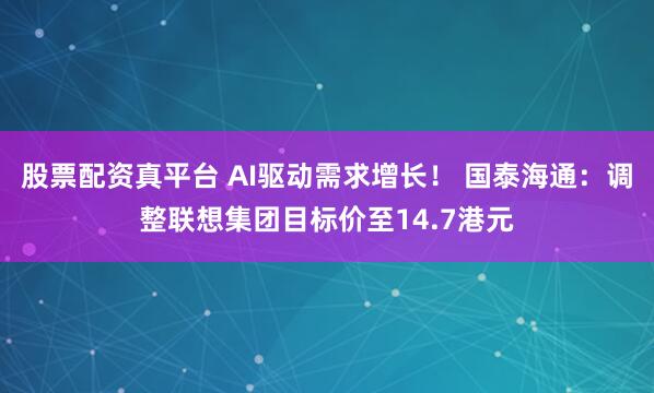 股票配资真平台 AI驱动需求增长！ 国泰海通：调整联想集团目标价至14.7港元