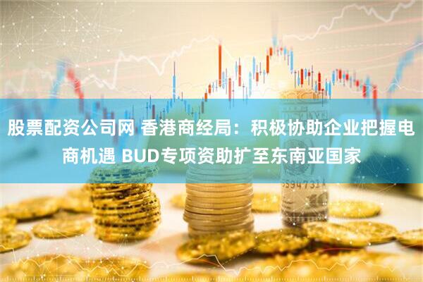股票配资公司网 香港商经局：积极协助企业把握电商机遇 BUD专项资助扩至东南亚国家