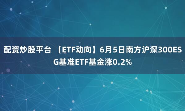 配资炒股平台 【ETF动向】6月5日南方沪深300ESG基准ETF基金涨0.2%