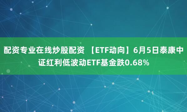 配资专业在线炒股配资 【ETF动向】6月5日泰康中证红利低波动ETF基金跌0.68%