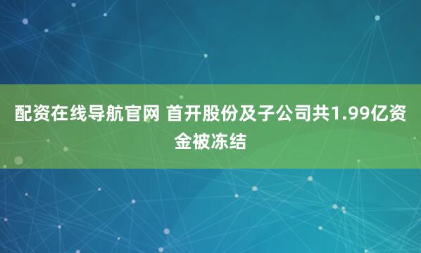 配资在线导航官网 首开股份及子公司共1.99亿资金被冻结
