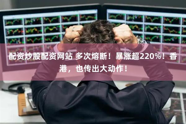 配资炒股配资网站 多次熔断！暴涨超220%！香港，也传出大动作！