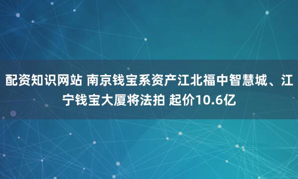 配资知识网站 南京钱宝系资产江北福中智慧城、江宁钱宝大厦将法拍 起价10.6亿