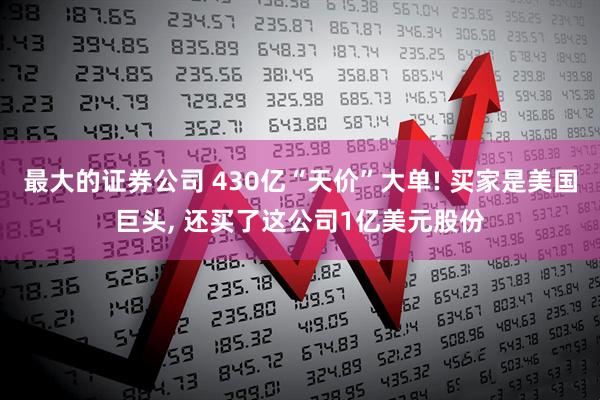 最大的证券公司 430亿“天价”大单! 买家是美国巨头, 还买了这公司1亿美元股份