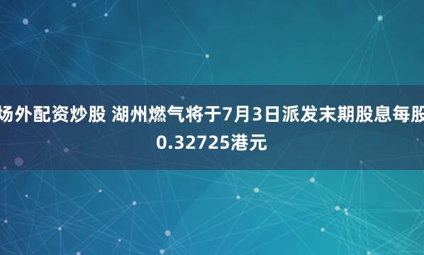 场外配资炒股 湖州燃气将于7月3日派发末期股息每股0.32725港元