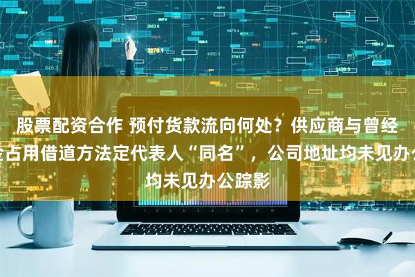 股票配资合作 预付货款流向何处？供应商与曾经的资金占用借道方法定代表人“同名”，公司地址均未见办公踪影