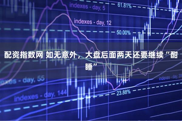 配资指数网 如无意外，大盘后面两天还要继续“酣睡”