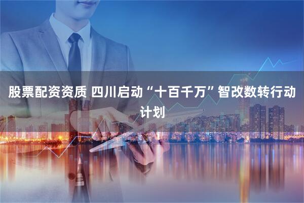 股票配资资质 四川启动“十百千万”智改数转行动计划