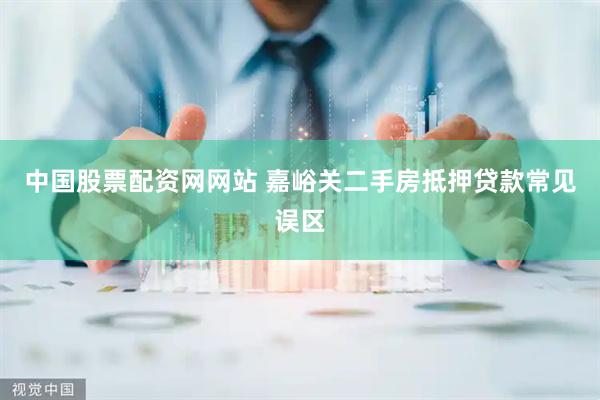 中国股票配资网网站 嘉峪关二手房抵押贷款常见误区