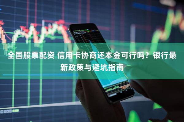 全国股票配资 信用卡协商还本金可行吗？银行最新政策与避坑指南