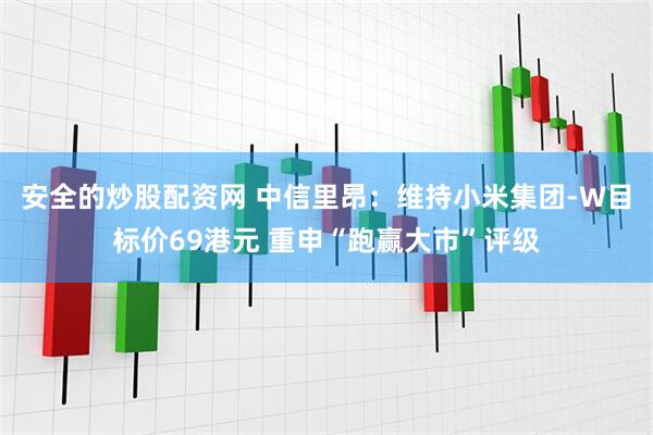 安全的炒股配资网 中信里昂：维持小米集团-W目标价69港元 重申“跑赢大市”评级