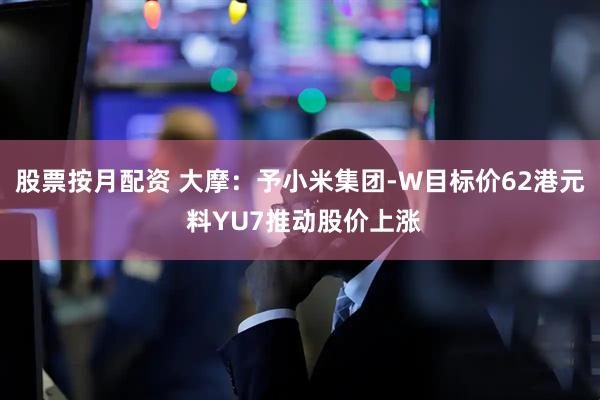 股票按月配资 大摩：予小米集团-W目标价62港元 料YU7推动股价上涨