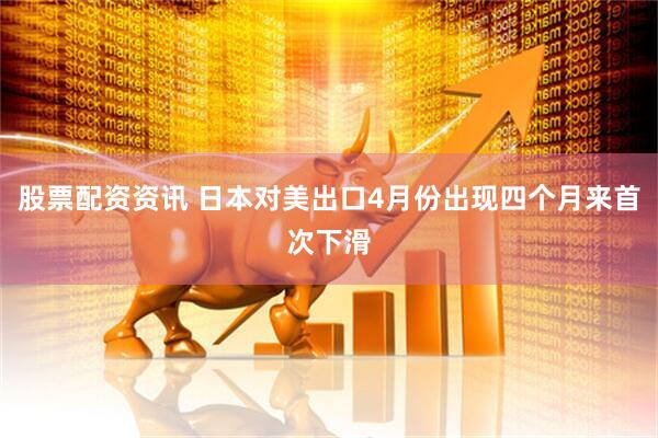 股票配资资讯 日本对美出口4月份出现四个月来首次下滑