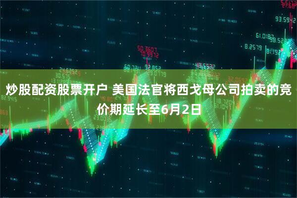 炒股配资股票开户 美国法官将西戈母公司拍卖的竞价期延长至6月2日