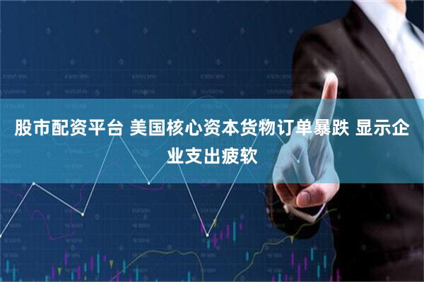 股市配资平台 美国核心资本货物订单暴跌 显示企业支出疲软